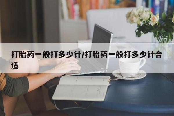 打胎药专卖打胎药专门卖店微信打胎药一般打多少针/打胎药一般打多少针合适
