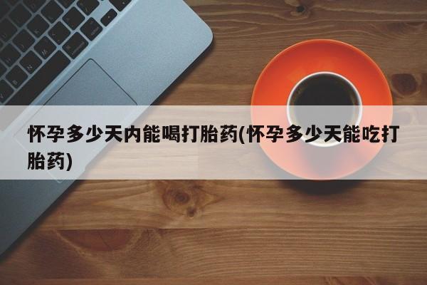 打胎药专卖打胎药专门卖店微信怀孕多少天内能喝打胎药(怀孕多少天能吃打胎药)