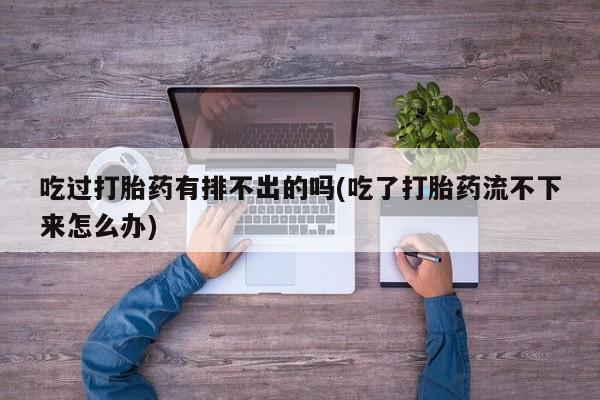 打胎药专卖打胎药专门卖店微信吃过打胎药有排不出的吗(吃了打胎药流不下来怎么办)