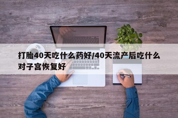 打胎药专卖打胎药专门卖店微信打胎40天吃什么药好/40天流产后吃什么对子宫恢复好