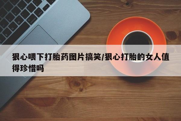 打胎药专卖打胎药专门卖店微信狠心喂下打胎药图片搞笑/狠心打胎的女人值得珍惜吗
