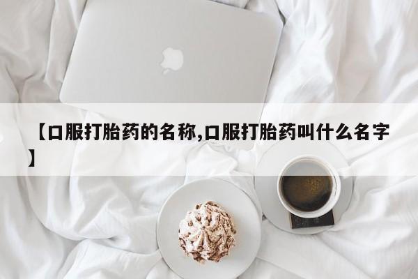 打胎药专卖打胎药专门卖店微信【口服打胎药的名称,口服打胎药叫什么名字】