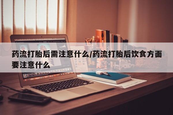 打胎药专卖打胎药专门卖店微信药流打胎后需注意什么/药流打胎后饮食方面要注意什么