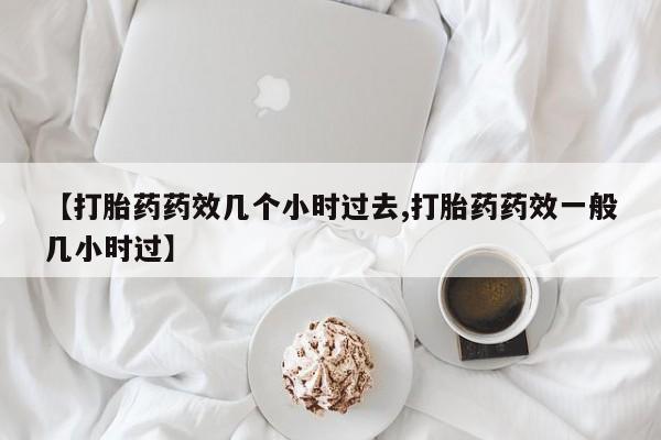 打胎药专卖打胎药专门卖店微信【打胎药药效几个小时过去,打胎药药效一般几小时过】
