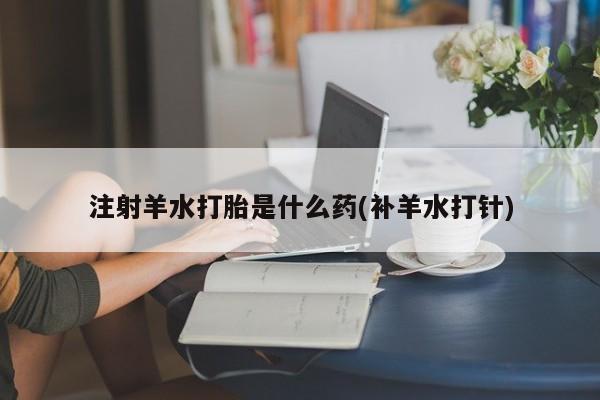 打胎药专卖打胎药专门卖店微信注射羊水打胎是什么药(补羊水打针)