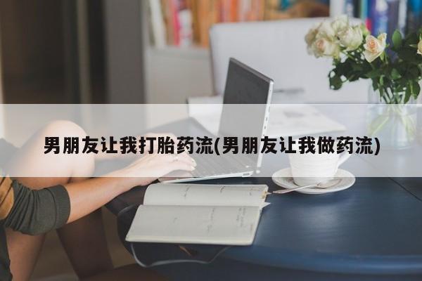 打胎药专卖打胎药专门卖店微信男朋友让我打胎药流(男朋友让我做药流)