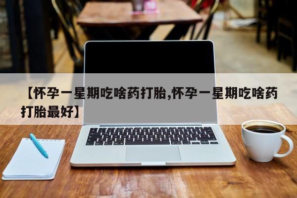 打胎药专卖打胎药专门卖店微信【怀孕一星期吃啥药打胎,怀孕一星期吃啥药打胎最好】
