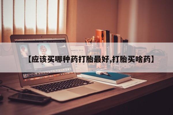 打胎药专卖打胎药专门卖店微信【应该买哪种药打胎最好,打胎买啥药】