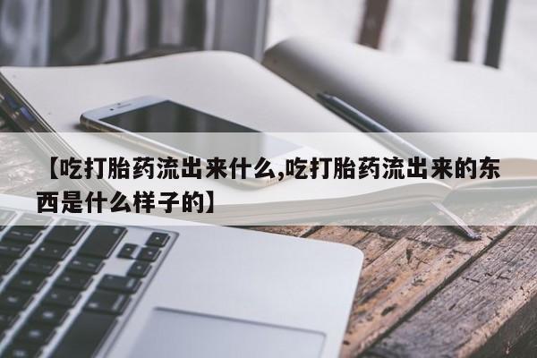 打胎药专卖打胎药专门卖店微信【吃打胎药流出来什么,吃打胎药流出来的东西是什么样子的】