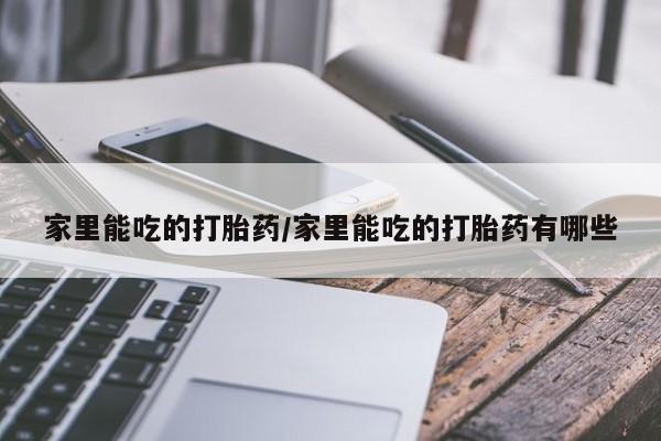 打胎药专卖打胎药专门卖店微信家里能吃的打胎药/家里能吃的打胎药有哪些