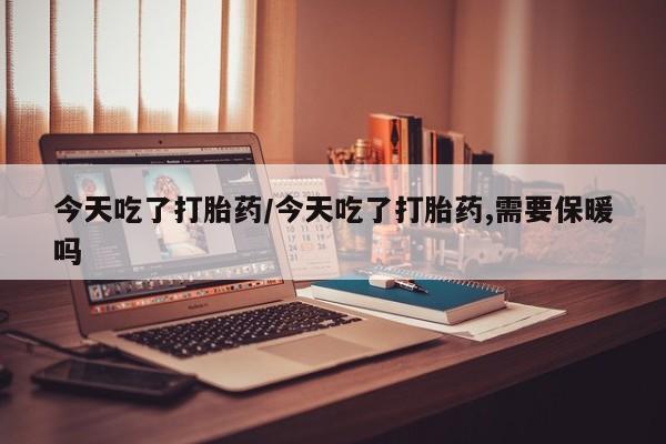 打胎药专卖打胎药专门卖店微信今天吃了打胎药/今天吃了打胎药,需要保暖吗