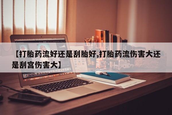 打胎药专卖打胎药专门卖店微信【打胎药流好还是刮胎好,打胎药流伤害大还是刮宫伤害大】