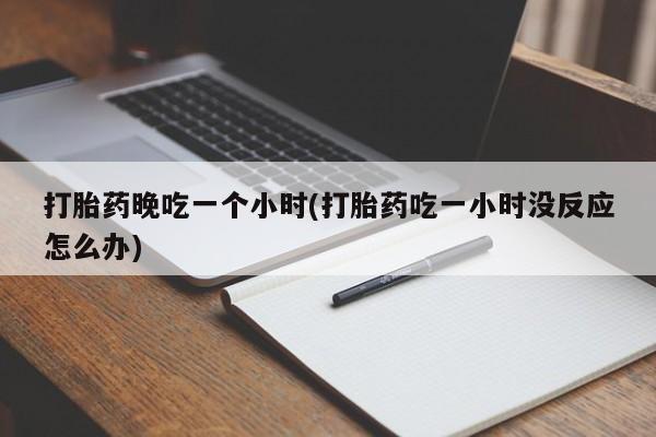 打胎药专卖打胎药专门卖店微信打胎药晚吃一个小时(打胎药吃一小时没反应怎么办)