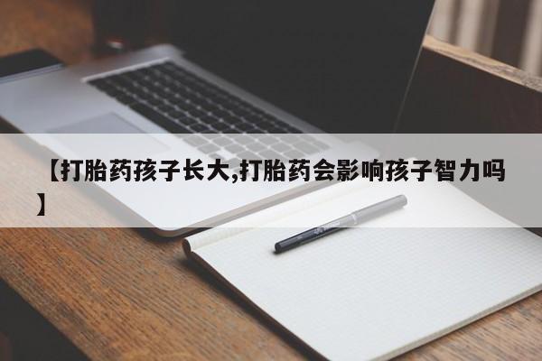 打胎药专卖打胎药专门卖店微信【打胎药孩子长大,打胎药会影响孩子智力吗】