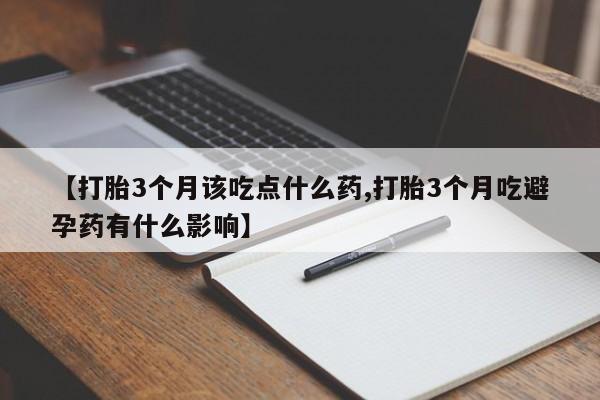 打胎药专卖打胎药专门卖店微信【打胎3个月该吃点什么药,打胎3个月吃避孕药有什么影响】