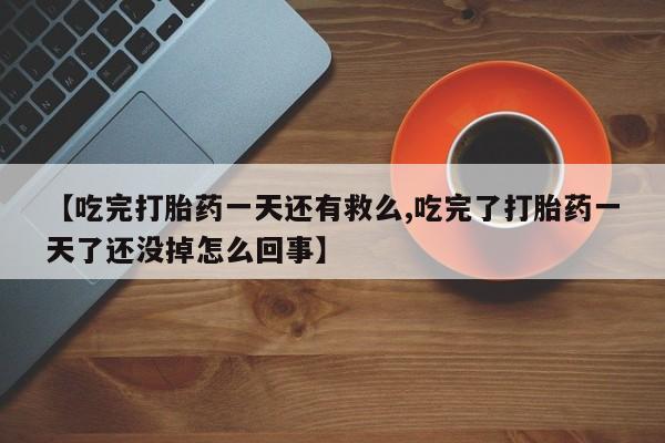打胎药专卖打胎药专门卖店微信【吃完打胎药一天还有救么,吃完了打胎药一天了还没掉怎么回事】