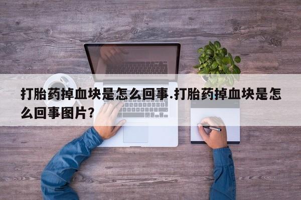 打胎药专卖打胎药专门卖店微信打胎药掉血块是怎么回事.打胎药掉血块是怎么回事图片？