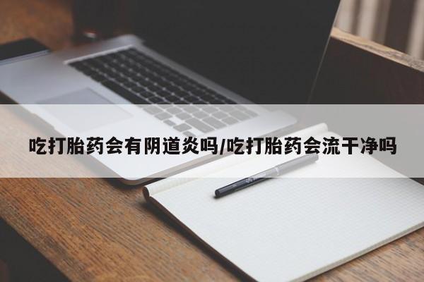 打胎药专卖打胎药专门卖店微信吃打胎药会有阴道炎吗/吃打胎药会流干净吗
