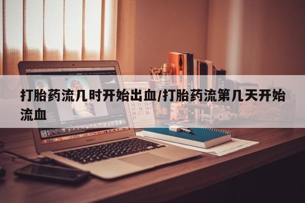 打胎药专卖打胎药专门卖店微信打胎药流几时开始出血/打胎药流第几天开始流血