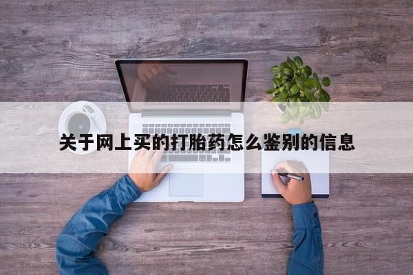 打胎药专卖打胎药专门卖店微信关于网上买的打胎药怎么鉴别的信息