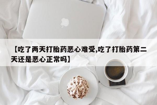 打胎药专卖打胎药专门卖店微信【吃了两天打胎药恶心难受,吃了打胎药第二天还是恶心正常吗】