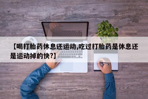 打胎药专卖打胎药专门卖店微信【喝打胎药休息还运动,吃过打胎药是休息还是运动掉的快?】