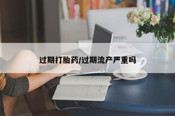打胎药专卖打胎药专门卖店微信过期打胎药/过期流产严重吗