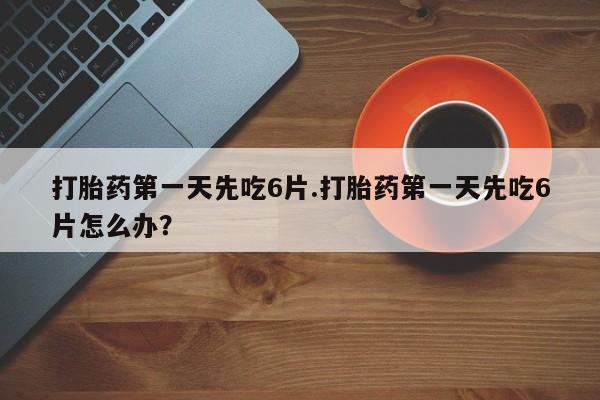 打胎药专卖打胎药专门卖店微信打胎药第一天先吃6片.打胎药第一天先吃6片怎么办？
