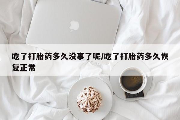 打胎药专卖打胎药专门卖店微信吃了打胎药多久没事了呢/吃了打胎药多久恢复正常