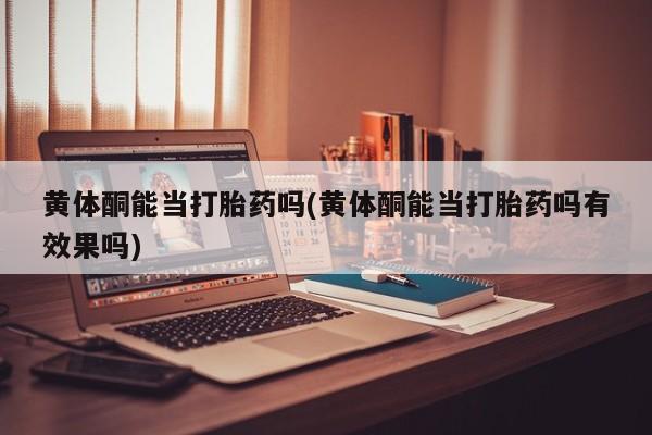 打胎药专卖打胎药专门卖店微信黄体酮能当打胎药吗(黄体酮能当打胎药吗有效果吗)
