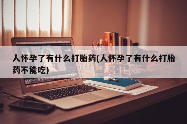 打胎药专卖打胎药专门卖店微信人怀孕了有什么打胎药(人怀孕了有什么打胎药不能吃)