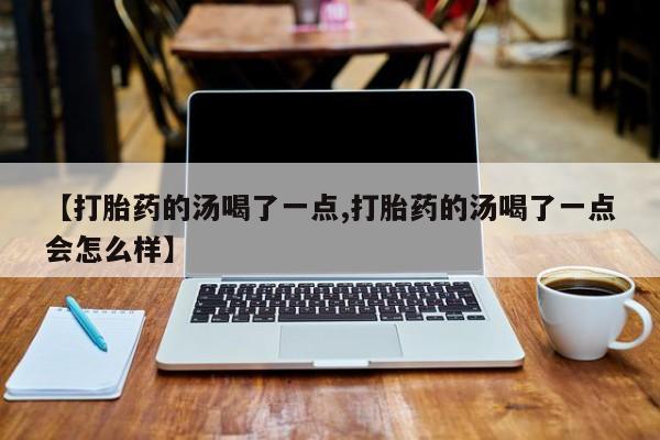 打胎药专卖打胎药专门卖店微信【打胎药的汤喝了一点,打胎药的汤喝了一点会怎么样】