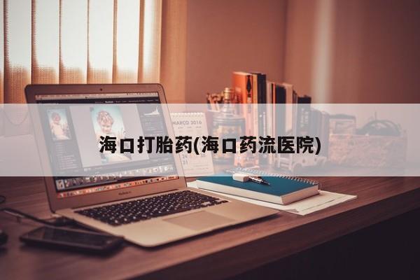 打胎药专卖打胎药专门卖店微信海口打胎药(海口药流医院)