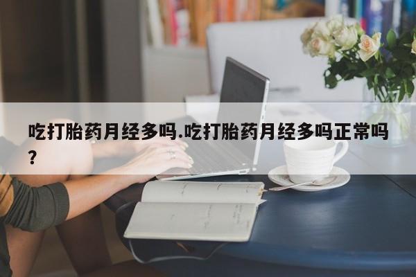 打胎药专卖打胎药专门卖店微信吃打胎药月经多吗.吃打胎药月经多吗正常吗？