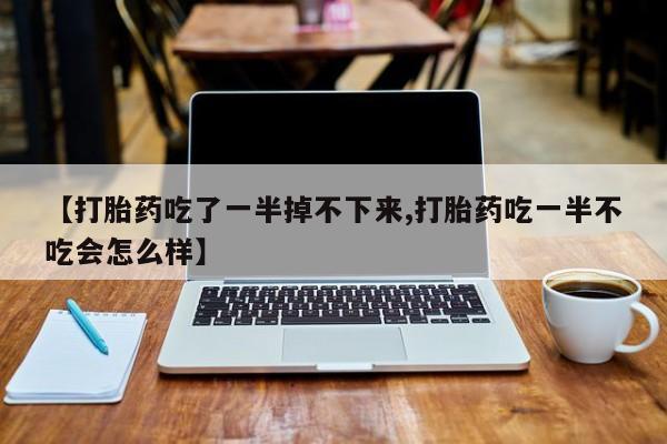 打胎药专卖打胎药专门卖店微信【打胎药吃了一半掉不下来,打胎药吃一半不吃会怎么样】