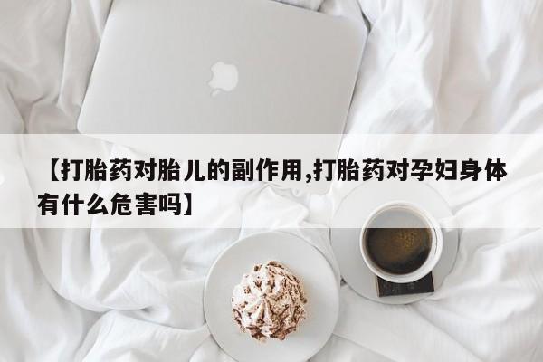 打胎药专卖打胎药专门卖店微信【打胎药对胎儿的副作用,打胎药对孕妇身体有什么危害吗】