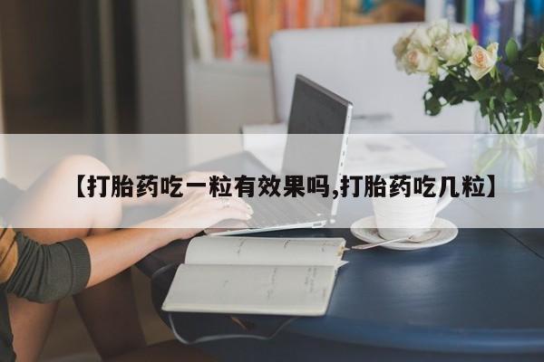 打胎药专卖打胎药专门卖店微信【打胎药吃一粒有效果吗,打胎药吃几粒】