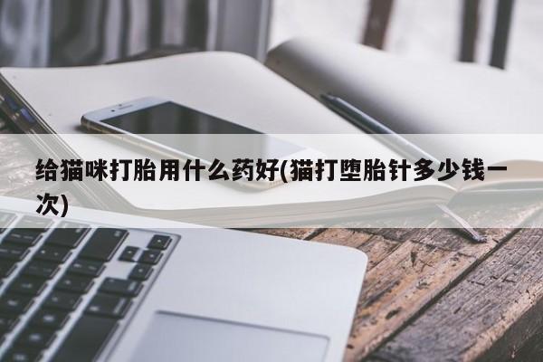 打胎药专卖打胎药专门卖店微信给猫咪打胎用什么药好(猫打堕胎针多少钱一次)