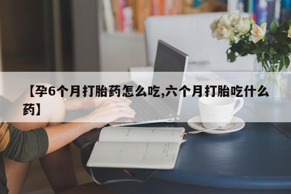 打胎药专卖打胎药专门卖店微信【孕6个月打胎药怎么吃,六个月打胎吃什么药】