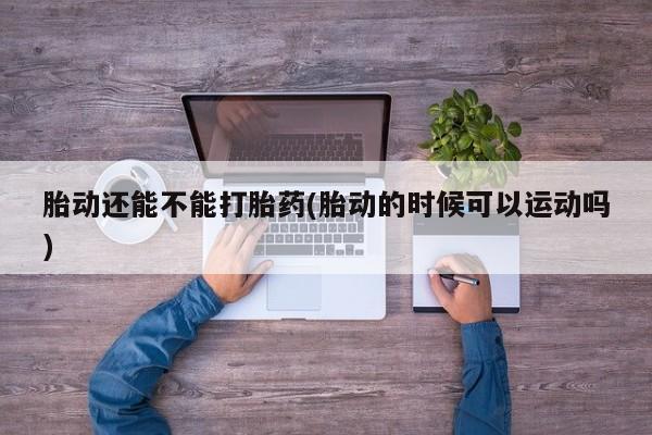 打胎药专卖打胎药专门卖店微信胎动还能不能打胎药(胎动的时候可以运动吗)