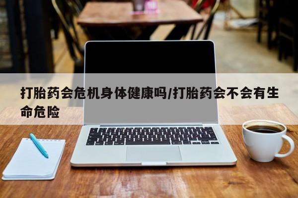 打胎药专卖打胎药专门卖店微信打胎药会危机身体健康吗/打胎药会不会有生命危险