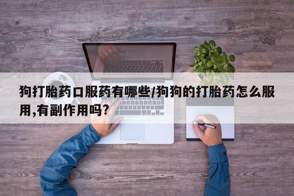 打胎药专卖打胎药专门卖店微信狗打胎药口服药有哪些/狗狗的打胎药怎么服用,有副作用吗?