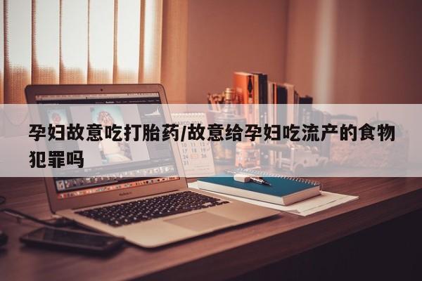 打胎药专卖打胎药专门卖店微信孕妇故意吃打胎药/故意给孕妇吃流产的食物犯罪吗