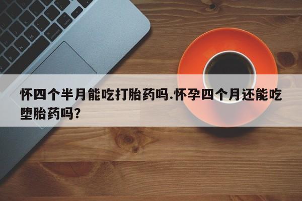打胎药专卖打胎药专门卖店微信怀四个半月能吃打胎药吗.怀孕四个月还能吃堕胎药吗？
