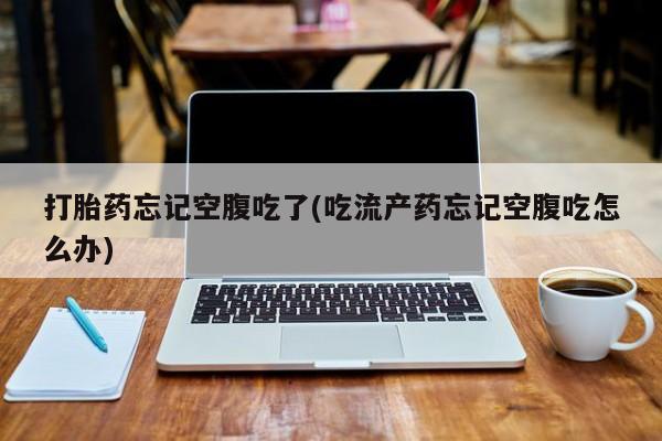 打胎药专卖打胎药专门卖店微信打胎药忘记空腹吃了(吃流产药忘记空腹吃怎么办)