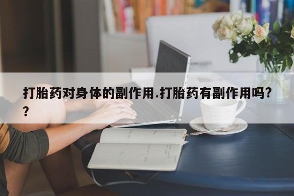 打胎药专卖打胎药专门卖店微信打胎药对身体的副作用.打胎药有副作用吗?？