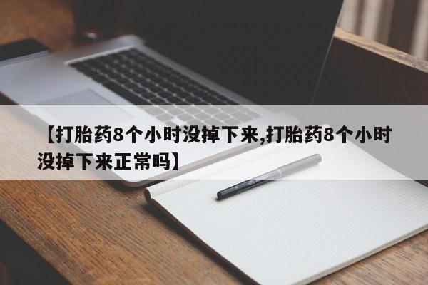打胎药专卖打胎药专门卖店微信【打胎药8个小时没掉下来,打胎药8个小时没掉下来正常吗】