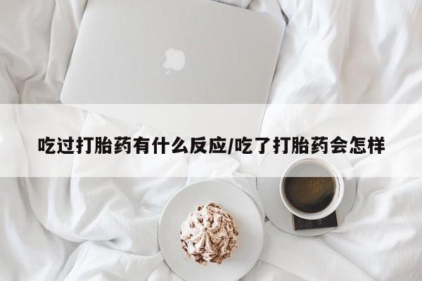打胎药专卖打胎药专门卖店微信吃过打胎药有什么反应/吃了打胎药会怎样