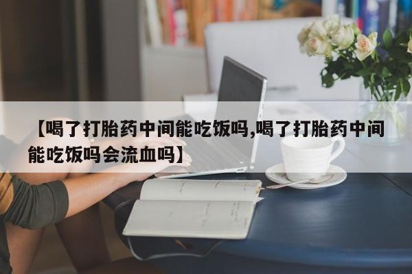 打胎药专卖打胎药专门卖店微信【喝了打胎药中间能吃饭吗,喝了打胎药中间能吃饭吗会流血吗】