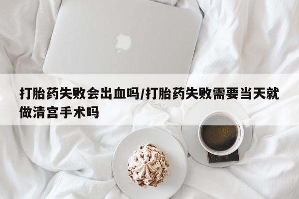 打胎药专卖打胎药专门卖店微信打胎药失败会出血吗/打胎药失败需要当天就做清宫手术吗